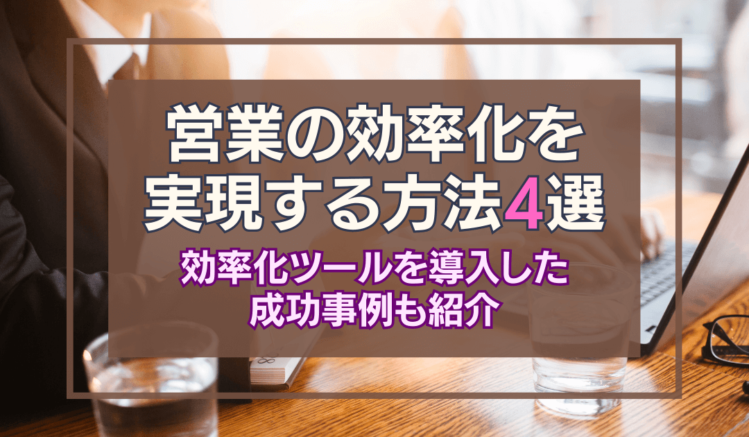 営業を効率化させる方法4選｜営業効率化ツール導入した成功事例も紹介