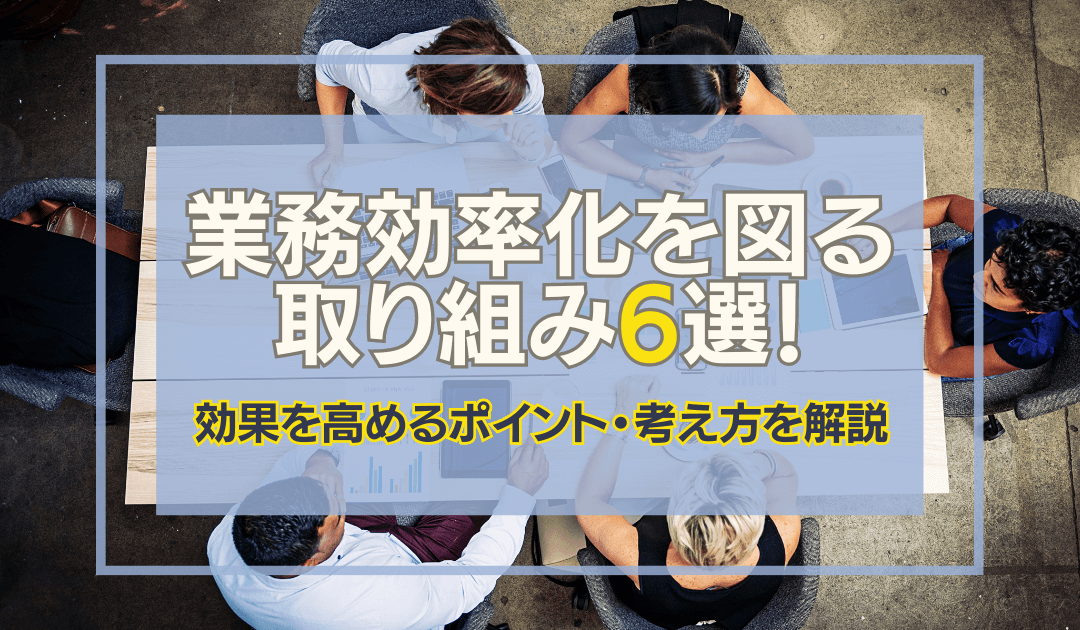 業務効率化を図る取り組み6選と効果を高めるポイント・考え方