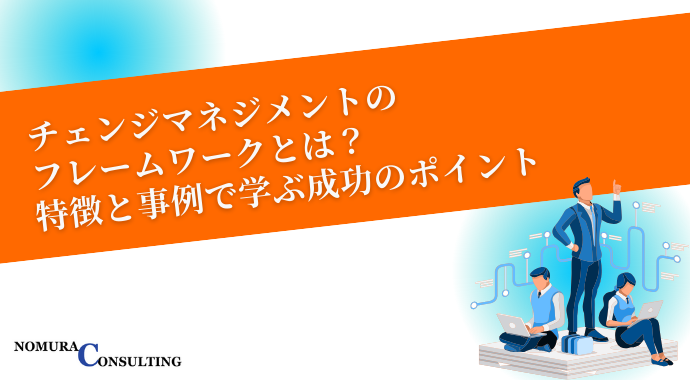 チェンジマネジメントのフレームワークとは？特徴と事例で学ぶ成功のポイント