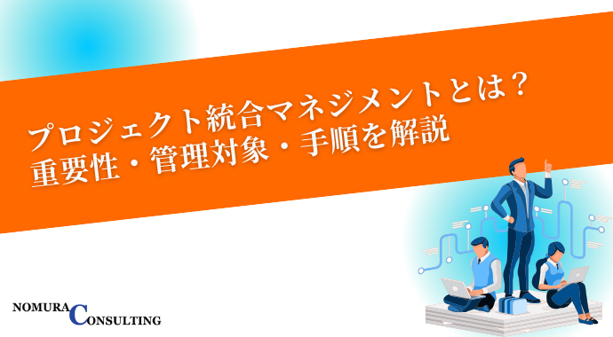 プロジェクト統合マネジメントとは？重要性・管理対象・手順を解説